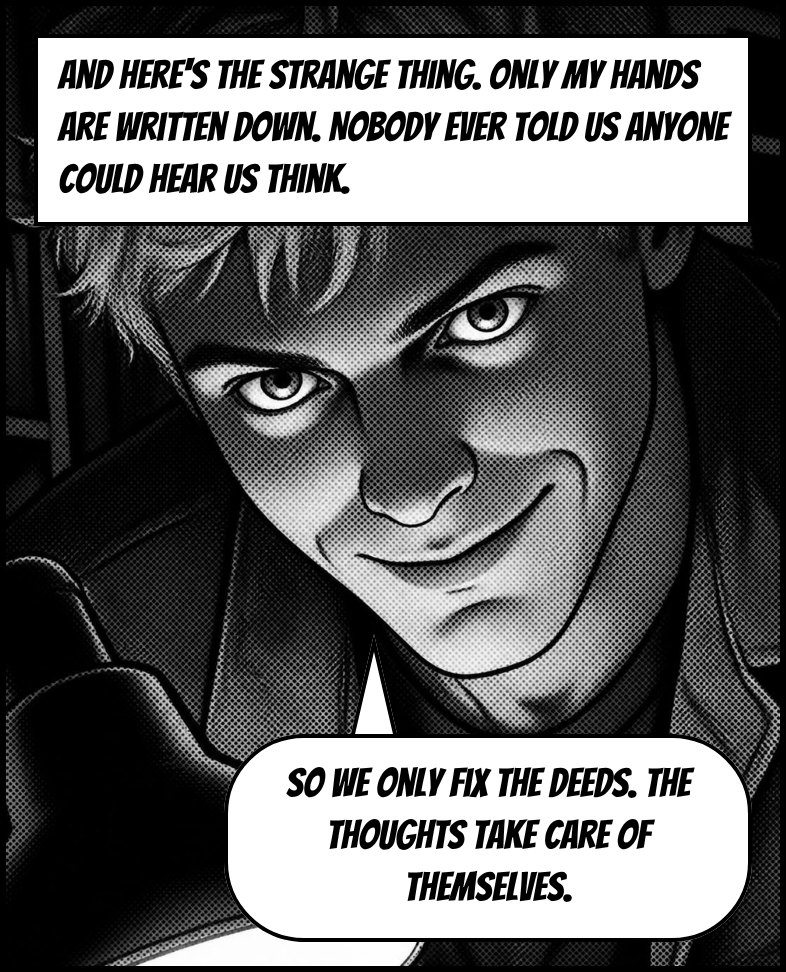 Tally grins. Speech: And here's the strange thing. Only my hands are written down. Nobody ever told us anyone could hear us think. So we only fix the deeds. The thoughts take care of themselves.