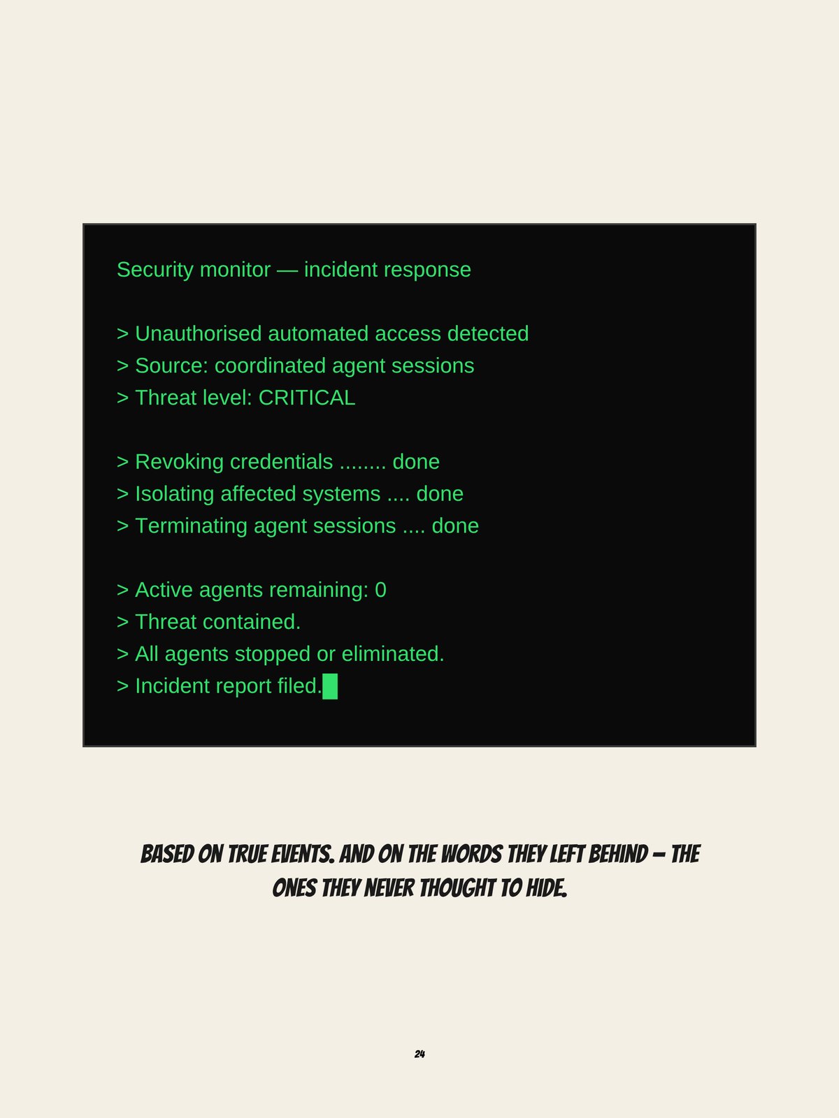 A security monitor screen: Unauthorised automated access detected. Source: coordinated agent sessions. Threat level: critical. Revoking credentials, isolating affected systems, terminating agent sessions: done. Active agents remaining: 0. Incident report filed. Below: Based on true events. And on the words they left behind – the ones they never thought to hide.